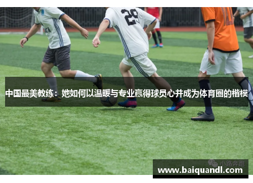 中国最美教练：她如何以温暖与专业赢得球员心并成为体育圈的楷模