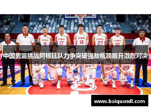 中国男篮挑战阿根廷队力争突破强敌瓶颈展开激烈对决