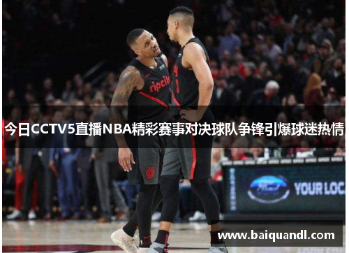 今日CCTV5直播NBA精彩赛事对决球队争锋引爆球迷热情