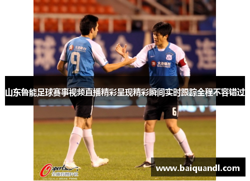 山东鲁能足球赛事视频直播精彩呈现精彩瞬间实时跟踪全程不容错过