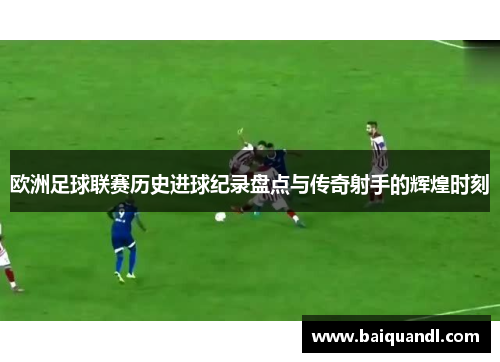欧洲足球联赛历史进球纪录盘点与传奇射手的辉煌时刻