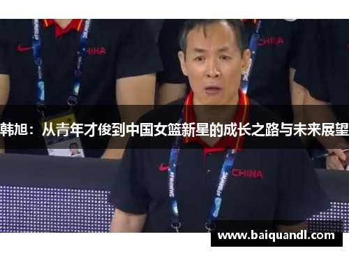 韩旭：从青年才俊到中国女篮新星的成长之路与未来展望